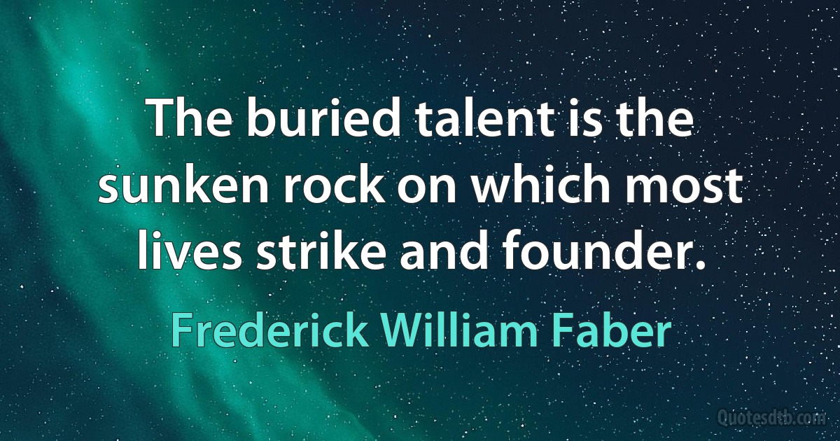 The buried talent is the sunken rock on which most lives strike and founder. (Frederick William Faber)