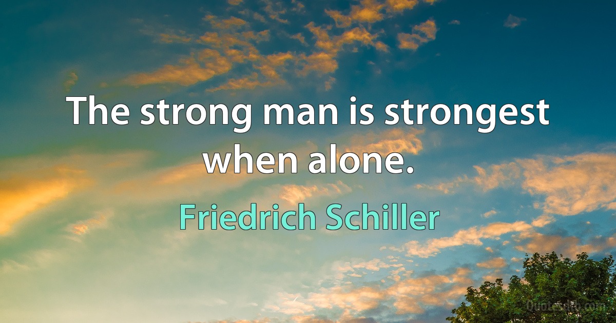 The strong man is strongest when alone. (Friedrich Schiller)