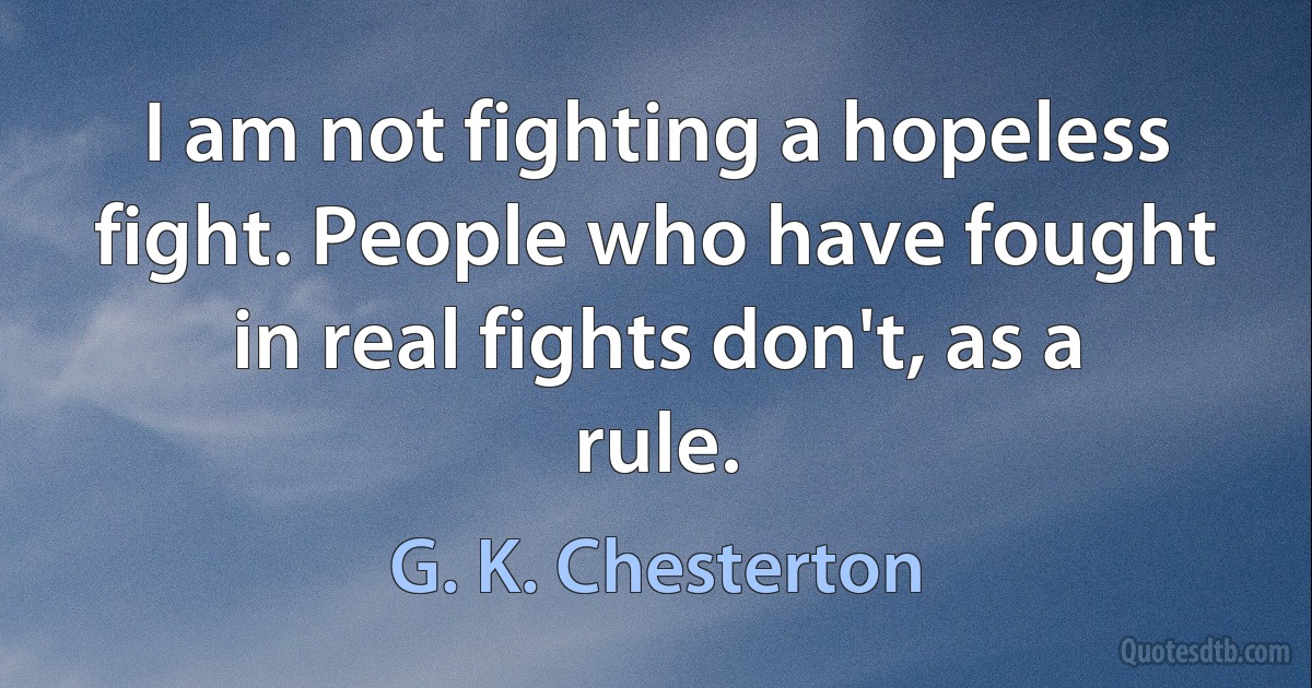 I am not fighting a hopeless fight. People who have fought in real fights don't, as a rule. (G. K. Chesterton)