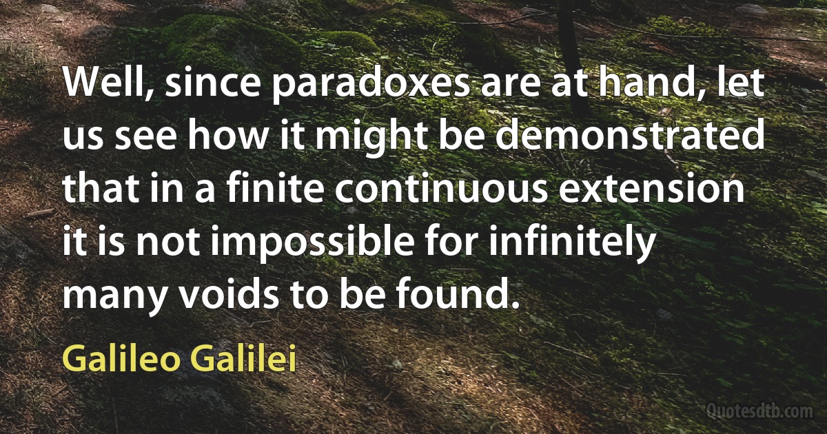 Well, since paradoxes are at hand, let us see how it might be demonstrated that in a finite continuous extension it is not impossible for infinitely many voids to be found. (Galileo Galilei)