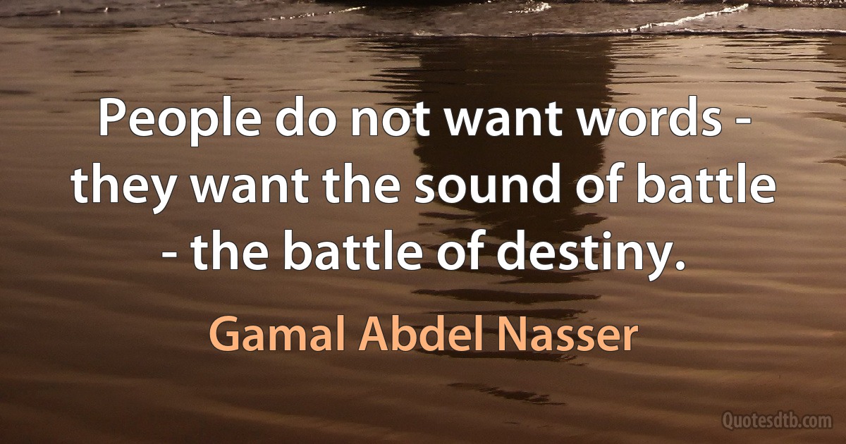 People do not want words - they want the sound of battle - the battle of destiny. (Gamal Abdel Nasser)