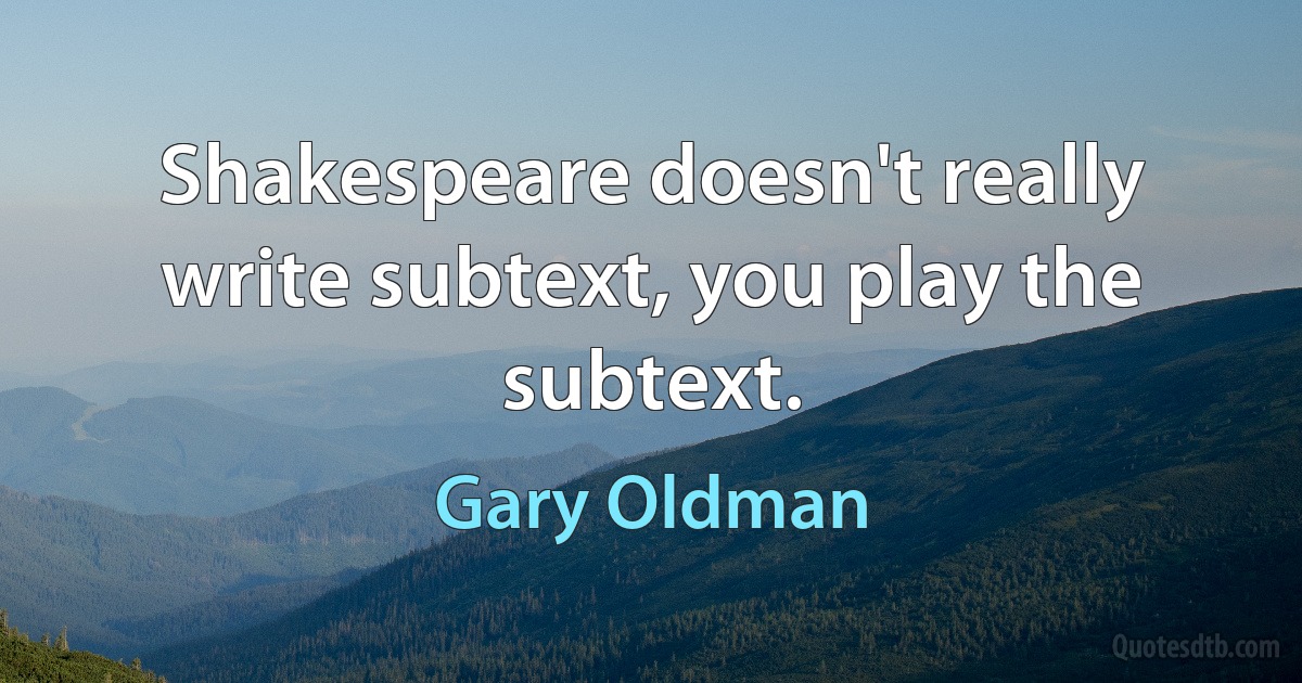 Shakespeare doesn't really write subtext, you play the subtext. (Gary Oldman)