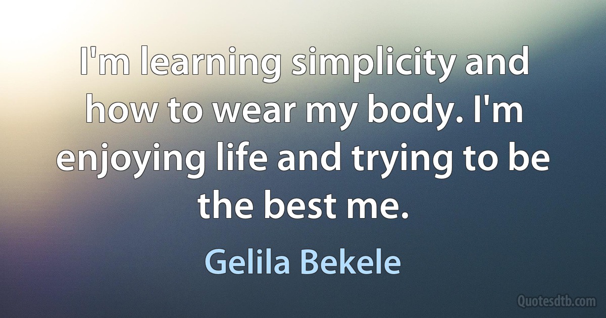 I'm learning simplicity and how to wear my body. I'm enjoying life and trying to be the best me. (Gelila Bekele)