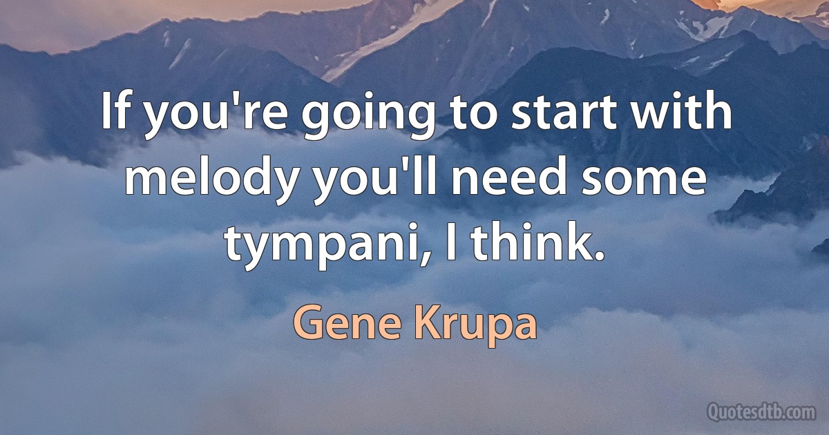 If you're going to start with melody you'll need some tympani, I think. (Gene Krupa)