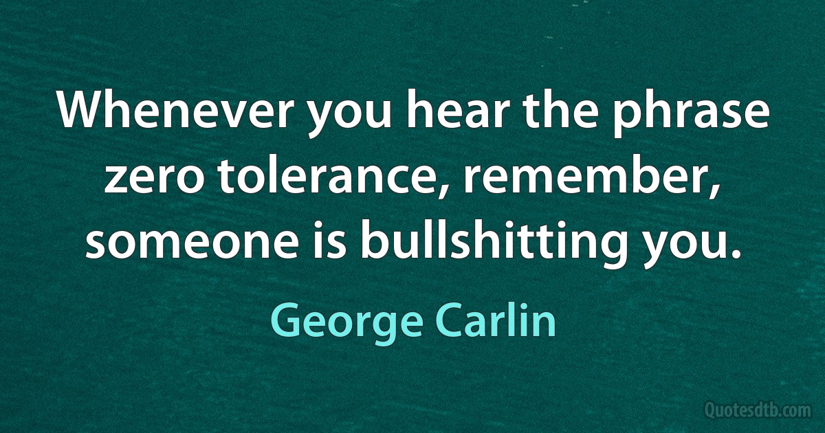 Whenever you hear the phrase zero tolerance, remember, someone is bullshitting you. (George Carlin)