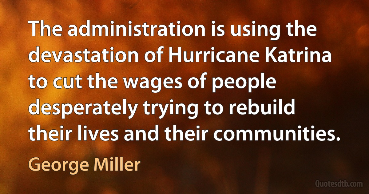 The administration is using the devastation of Hurricane Katrina to cut the wages of people desperately trying to rebuild their lives and their communities. (George Miller)