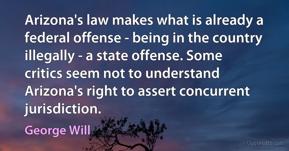 Arizona's law makes what is already a federal offense - being in the country illegally - a state offense. Some critics seem not to understand Arizona's right to assert concurrent jurisdiction. (George Will)