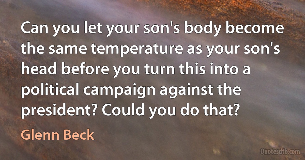 Can you let your son's body become the same temperature as your son's head before you turn this into a political campaign against the president? Could you do that? (Glenn Beck)