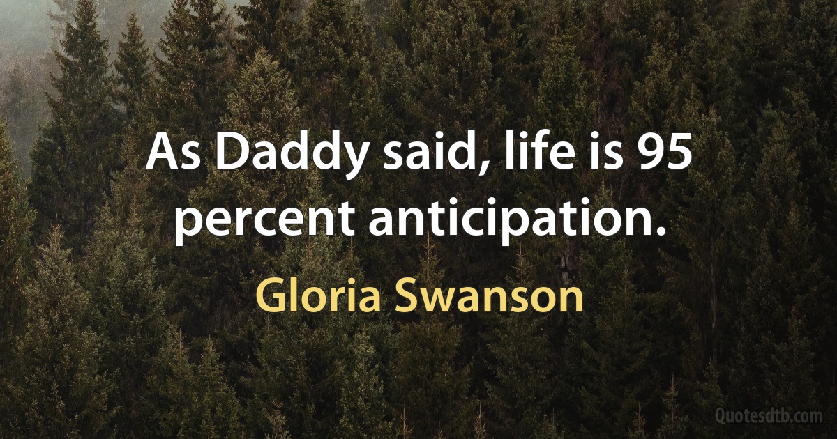 As Daddy said, life is 95 percent anticipation. (Gloria Swanson)