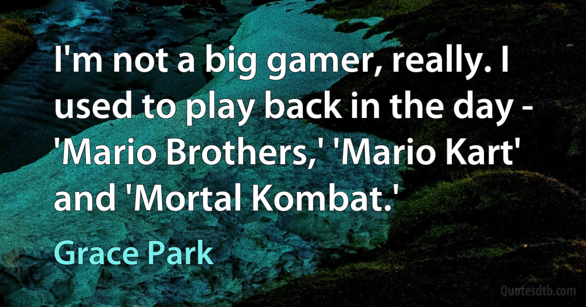 I'm not a big gamer, really. I used to play back in the day - 'Mario Brothers,' 'Mario Kart' and 'Mortal Kombat.' (Grace Park)