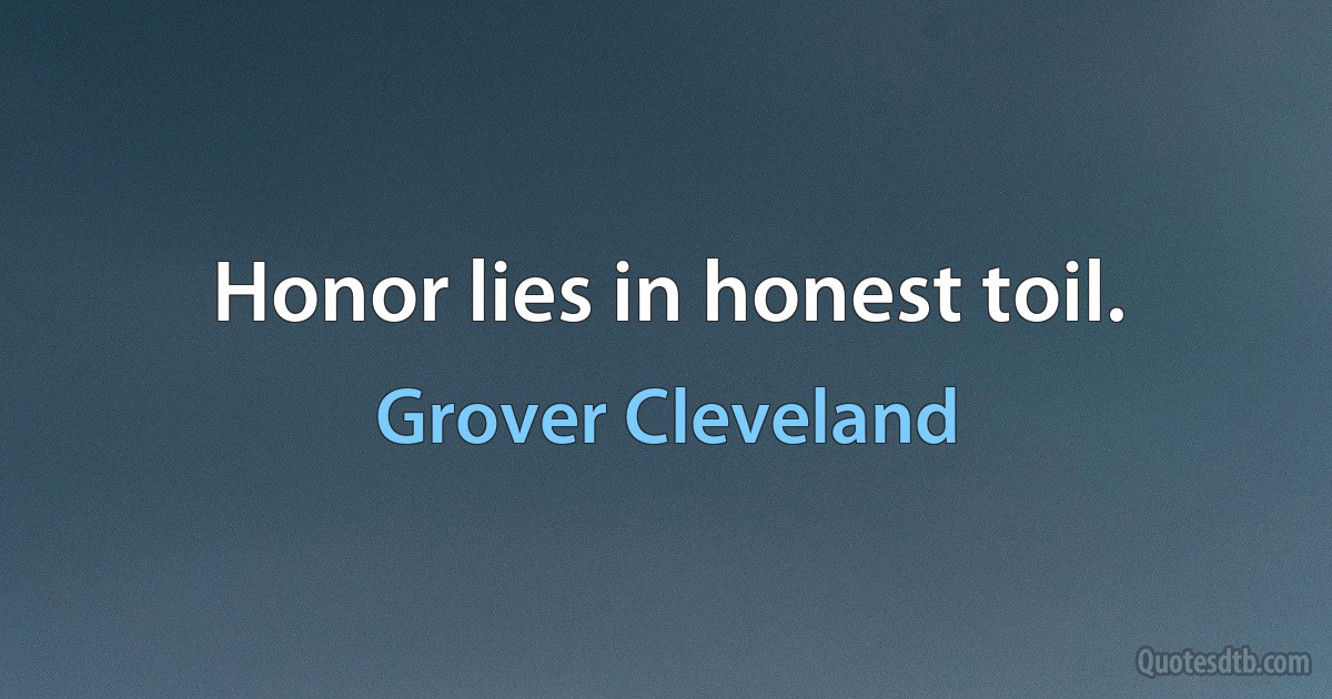 Honor lies in honest toil. (Grover Cleveland)