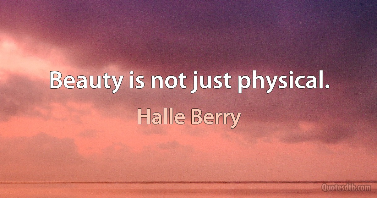 Beauty is not just physical. (Halle Berry)