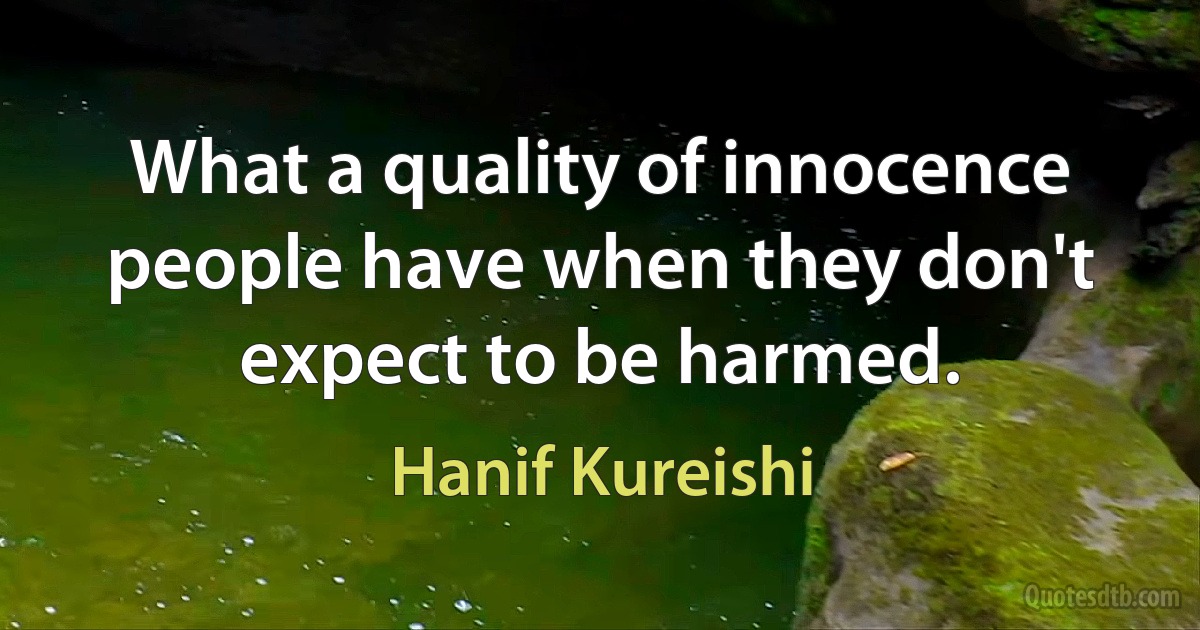 What a quality of innocence people have when they don't expect to be harmed. (Hanif Kureishi)