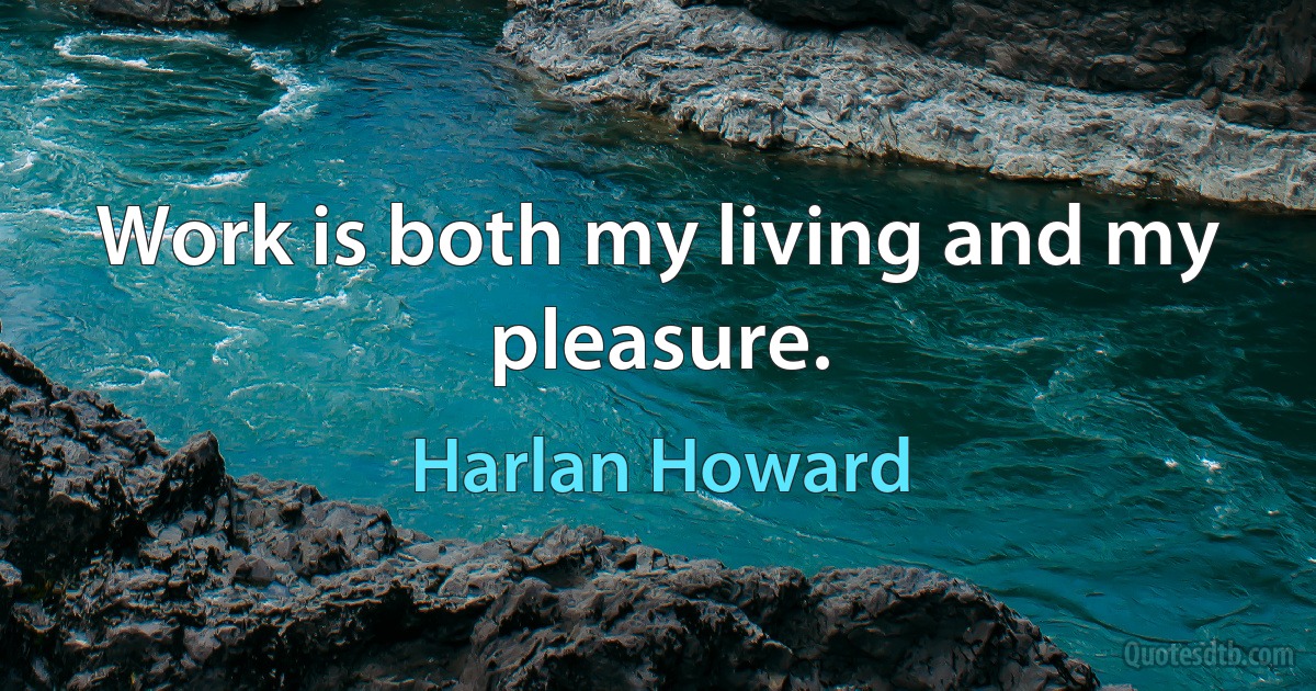 Work is both my living and my pleasure. (Harlan Howard)