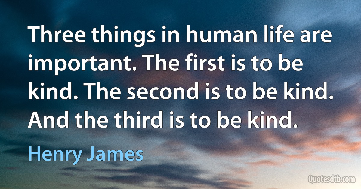 Three things in human life are important. The first is to be kind. The second is to be kind. And the third is to be kind. (Henry James)