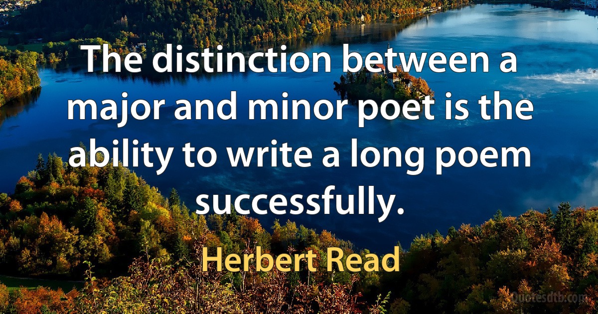 The distinction between a major and minor poet is the ability to write a long poem successfully. (Herbert Read)