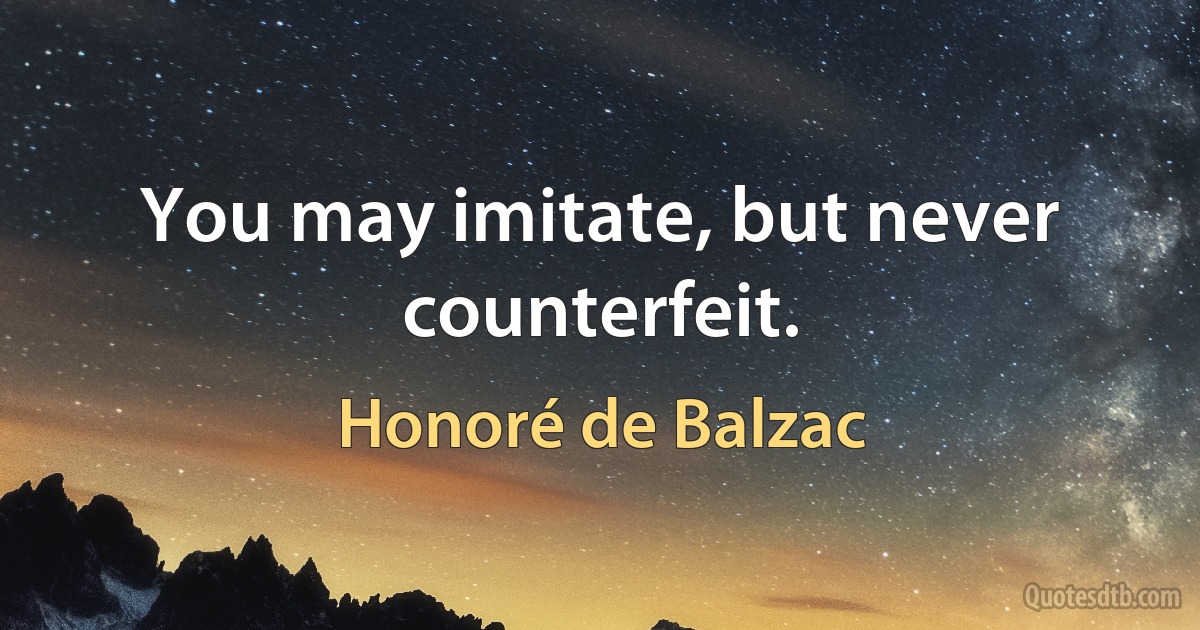 You may imitate, but never counterfeit. (Honoré de Balzac)