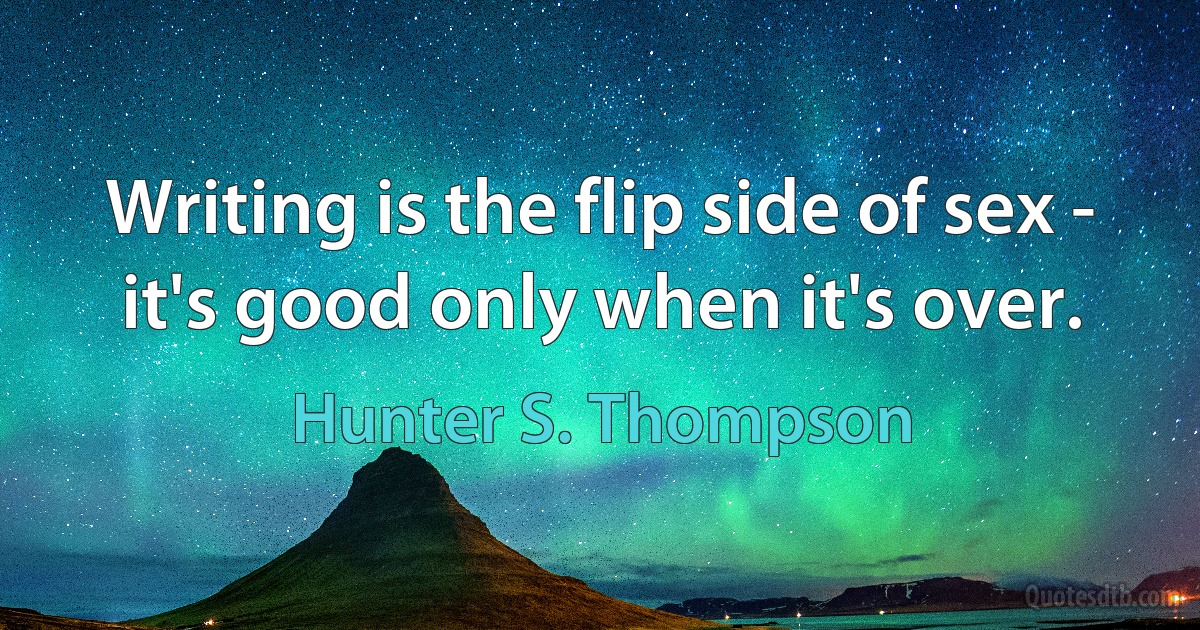 Writing is the flip side of sex - it's good only when it's over. (Hunter S. Thompson)