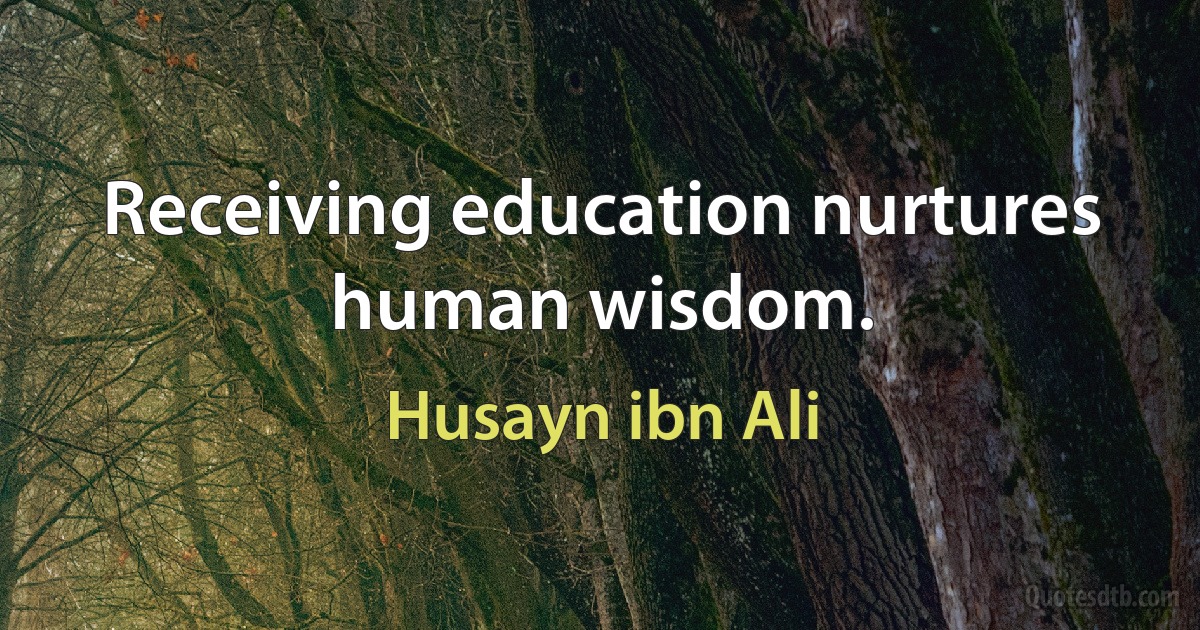 Receiving education nurtures human wisdom. (Husayn ibn Ali)