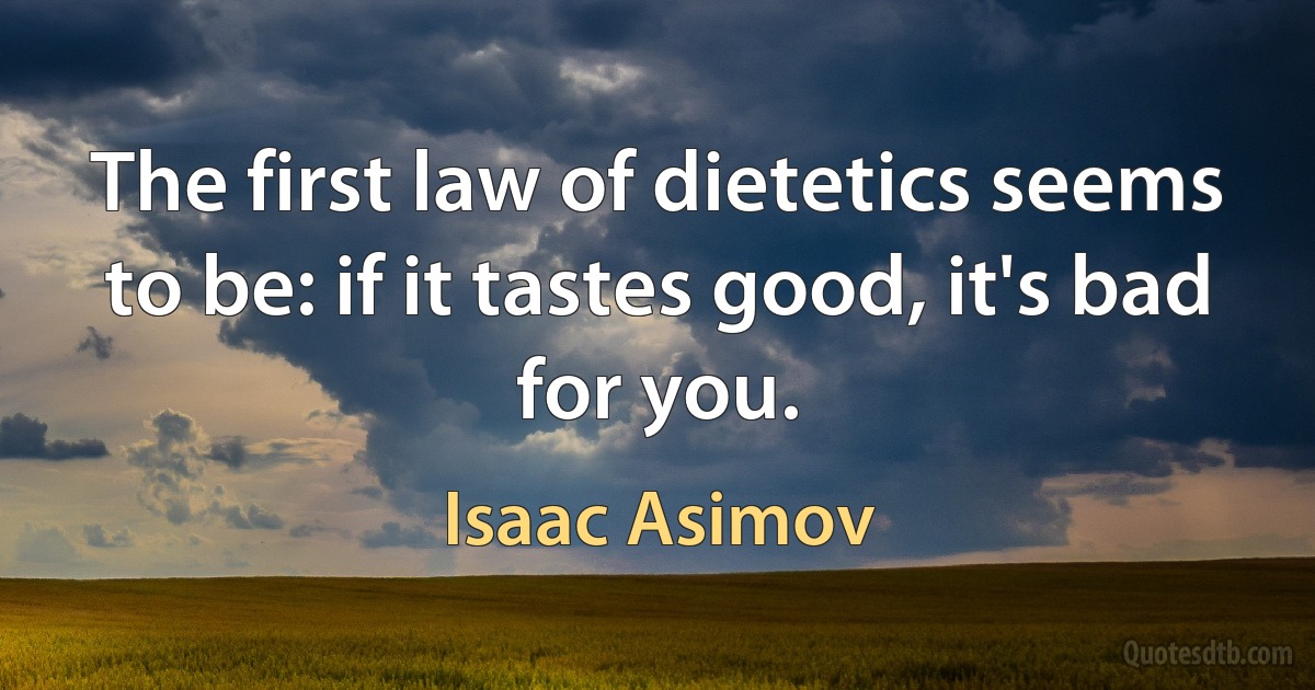 The first law of dietetics seems to be: if it tastes good, it's bad for you. (Isaac Asimov)