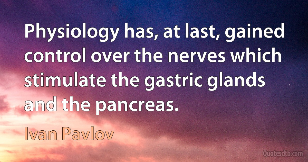 Physiology has, at last, gained control over the nerves which stimulate the gastric glands and the pancreas. (Ivan Pavlov)