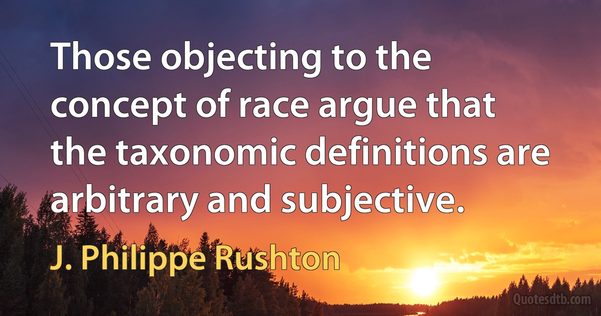 Those objecting to the concept of race argue that the taxonomic definitions are arbitrary and subjective. (J. Philippe Rushton)