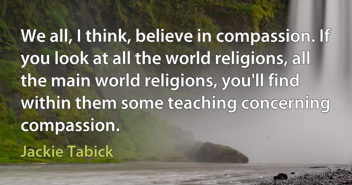 We all, I think, believe in compassion. If you look at all the world religions, all the main world religions, you'll find within them some teaching concerning compassion. (Jackie Tabick)