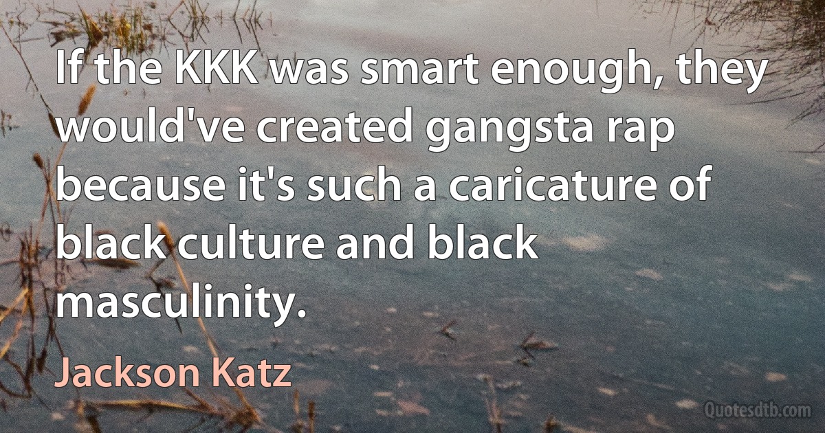 If the KKK was smart enough, they would've created gangsta rap because it's such a caricature of black culture and black masculinity. (Jackson Katz)