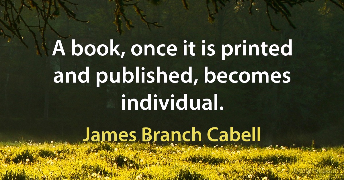 A book, once it is printed and published, becomes individual. (James Branch Cabell)