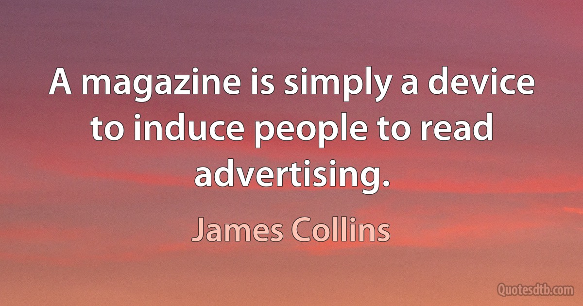 A magazine is simply a device to induce people to read advertising. (James Collins)