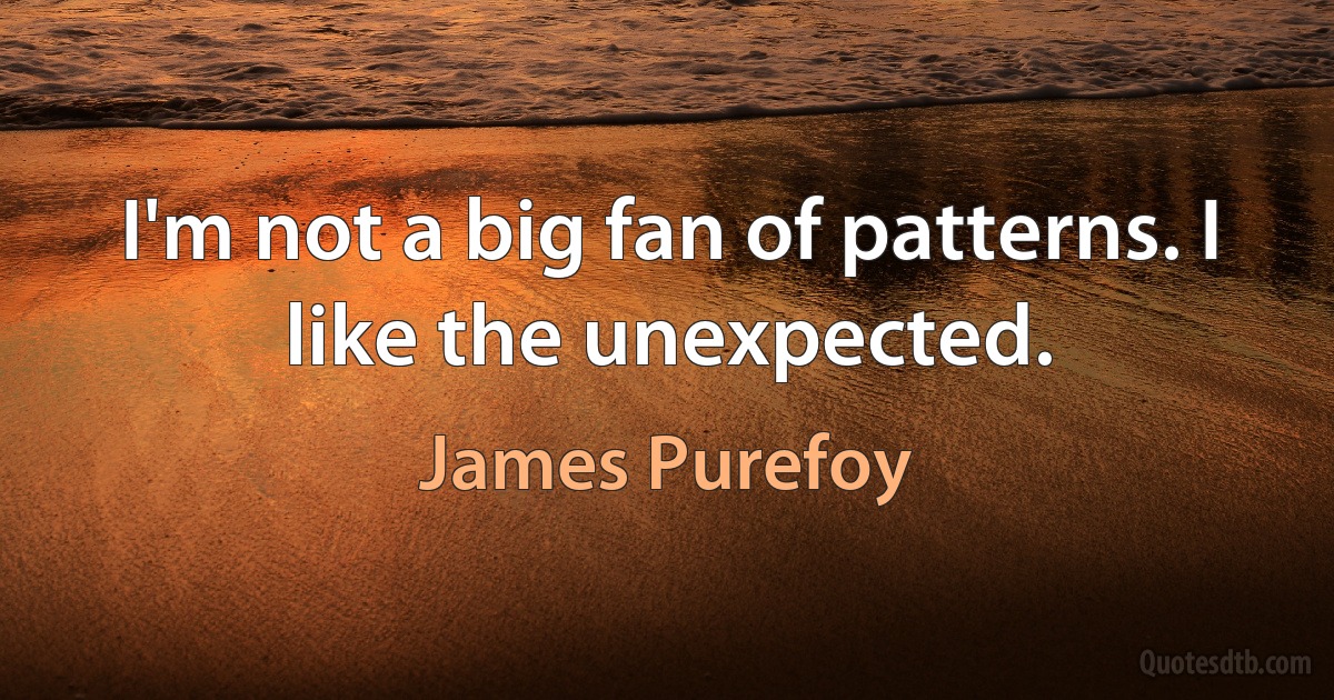 I'm not a big fan of patterns. I like the unexpected. (James Purefoy)