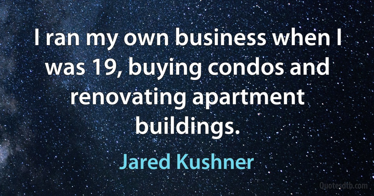 I ran my own business when I was 19, buying condos and renovating apartment buildings. (Jared Kushner)