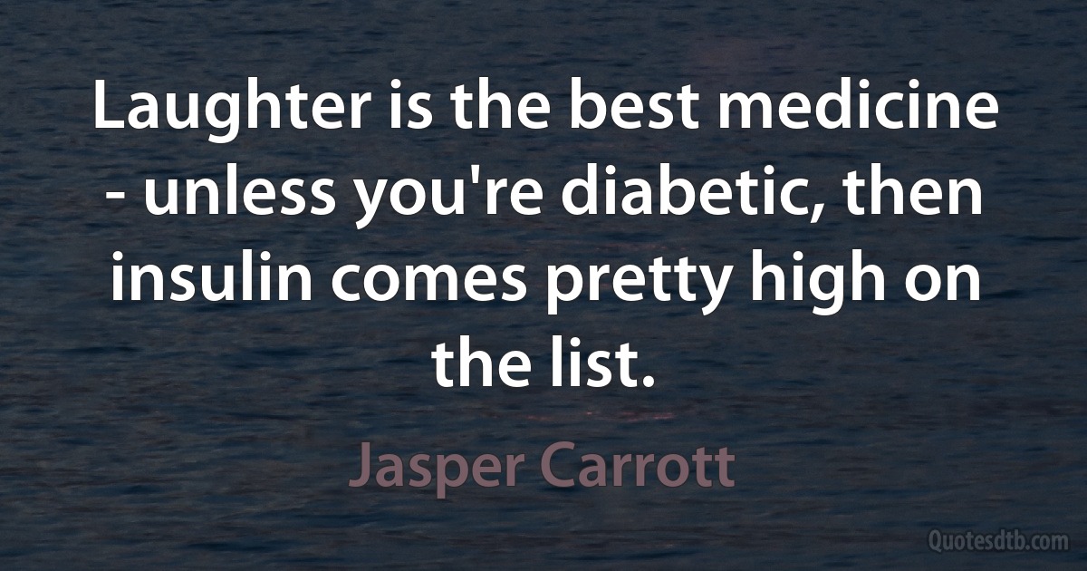 Laughter is the best medicine - unless you're diabetic, then insulin comes pretty high on the list. (Jasper Carrott)