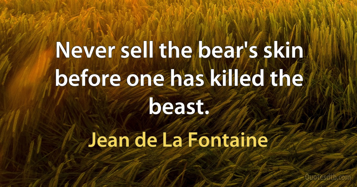 Never sell the bear's skin before one has killed the beast. (Jean de La Fontaine)