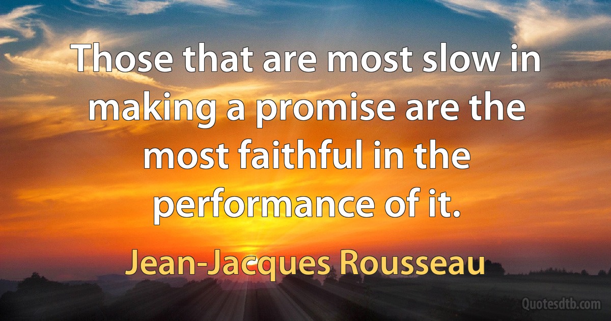 Those that are most slow in making a promise are the most faithful in the performance of it. (Jean-Jacques Rousseau)