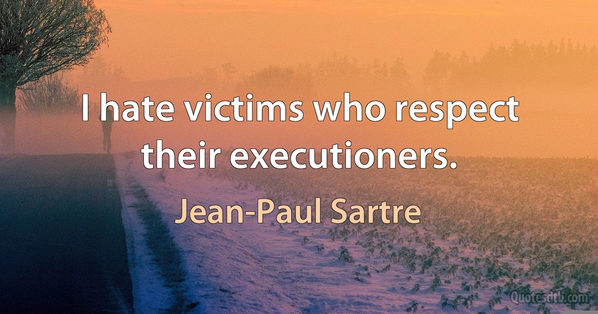 I hate victims who respect their executioners. (Jean-Paul Sartre)