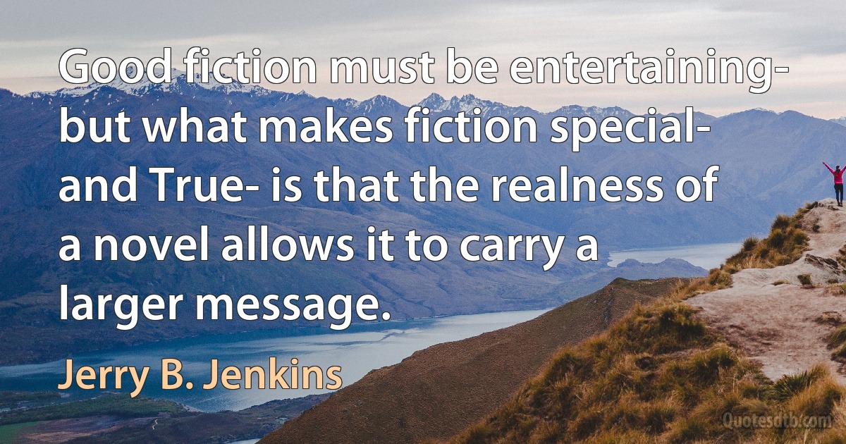 Good fiction must be entertaining- but what makes fiction special- and True- is that the realness of a novel allows it to carry a larger message. (Jerry B. Jenkins)