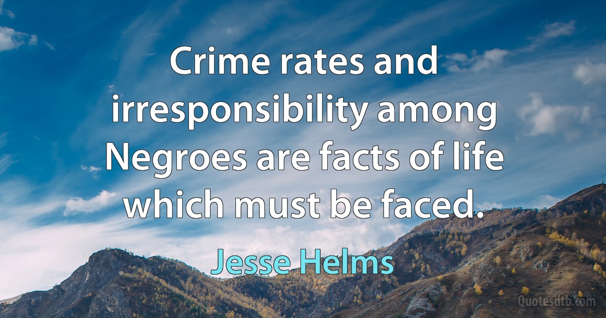 Crime rates and irresponsibility among Negroes are facts of life which must be faced. (Jesse Helms)