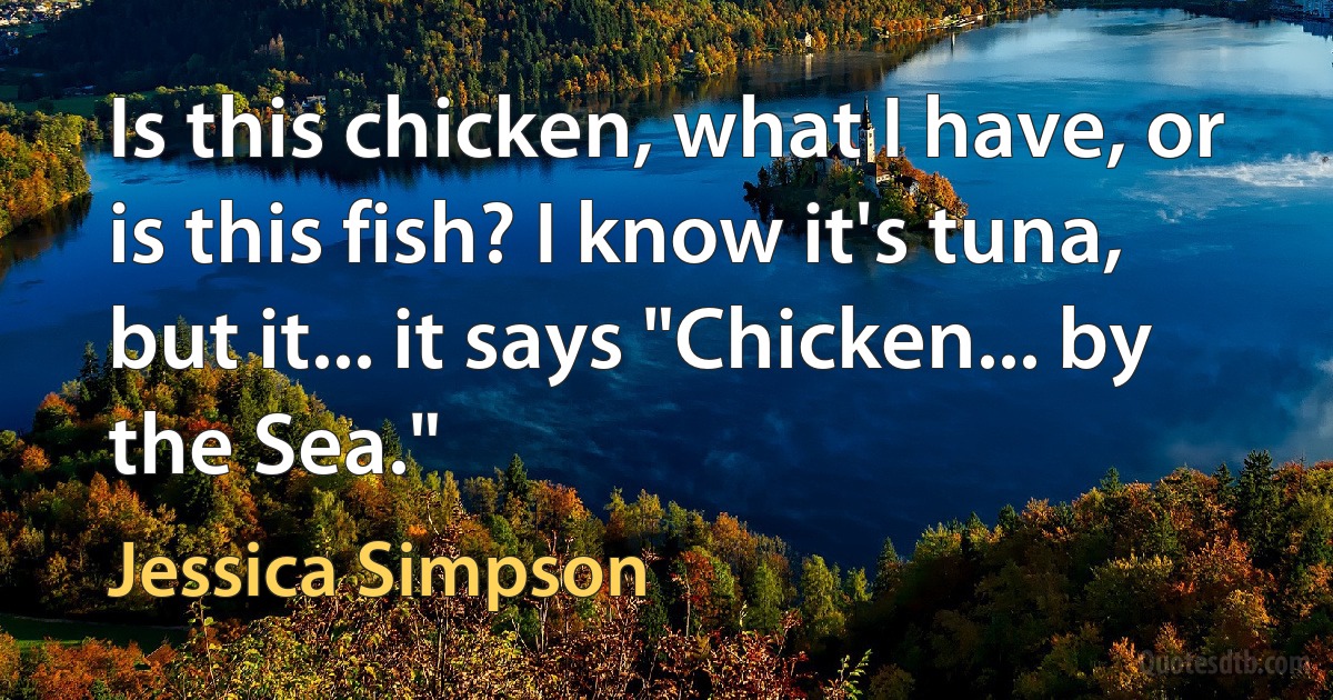 Is this chicken, what I have, or is this fish? I know it's tuna, but it... it says "Chicken... by the Sea." (Jessica Simpson)