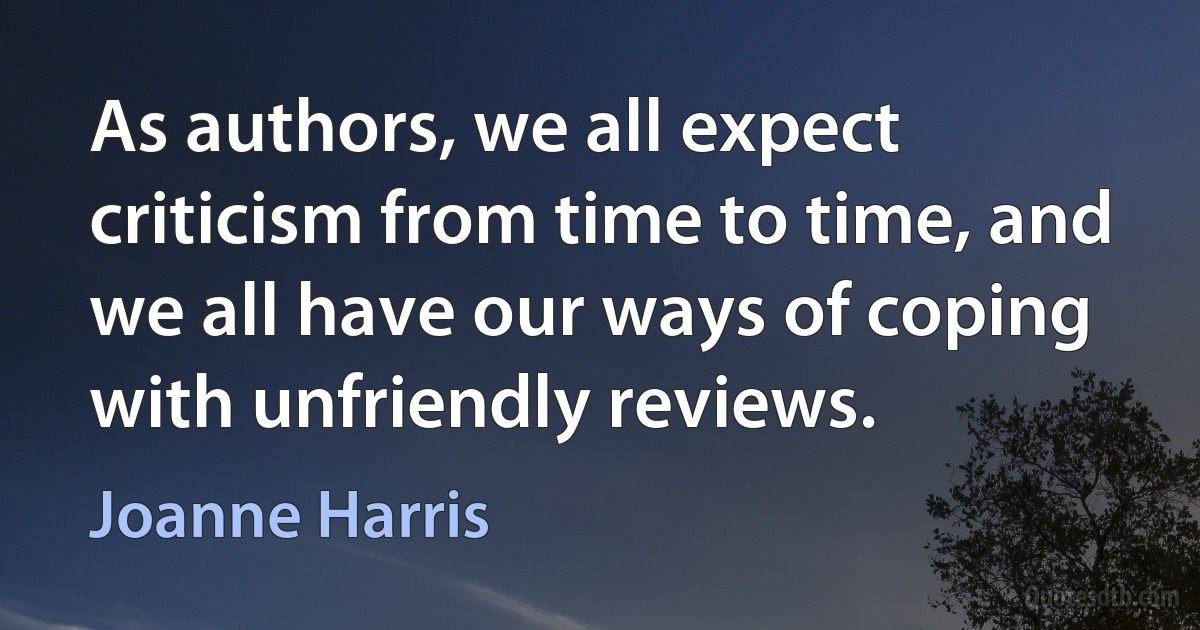 As authors, we all expect criticism from time to time, and we all have our ways of coping with unfriendly reviews. (Joanne Harris)