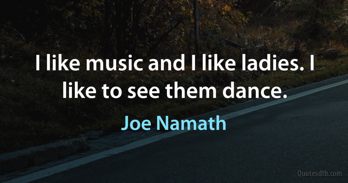 I like music and I like ladies. I like to see them dance. (Joe Namath)