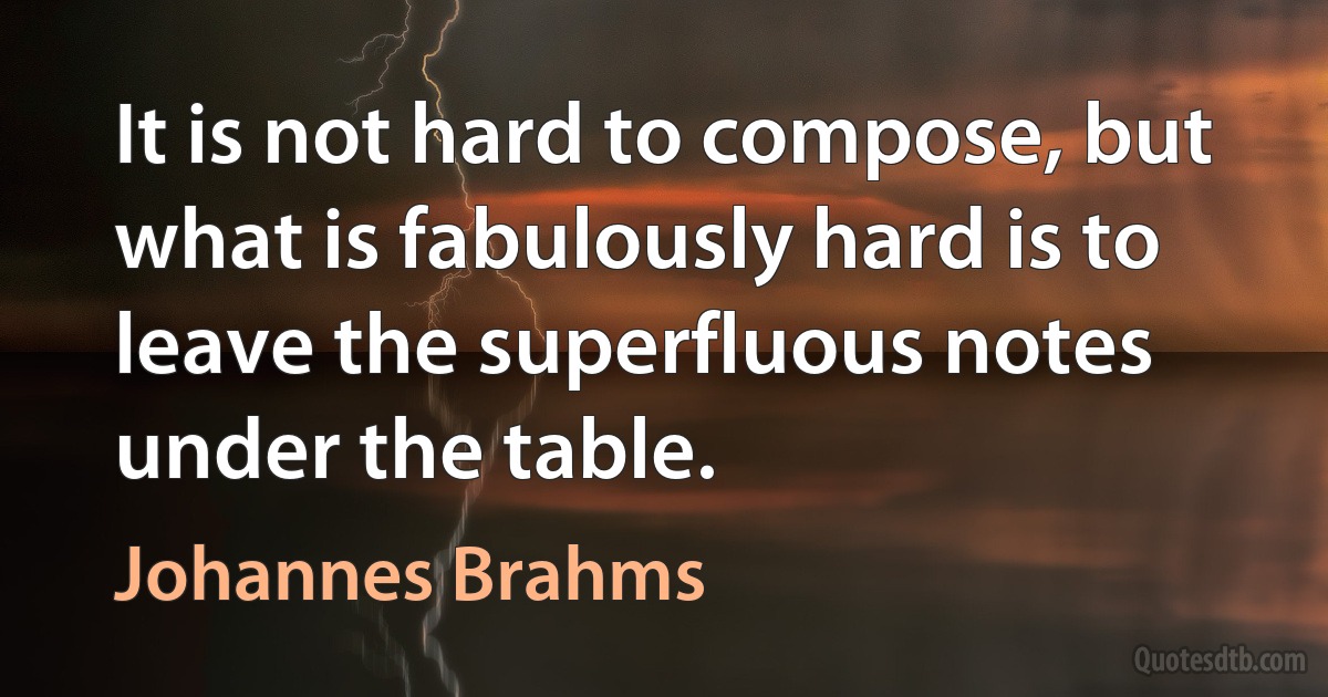 It is not hard to compose, but what is fabulously hard is to leave the superfluous notes under the table. (Johannes Brahms)