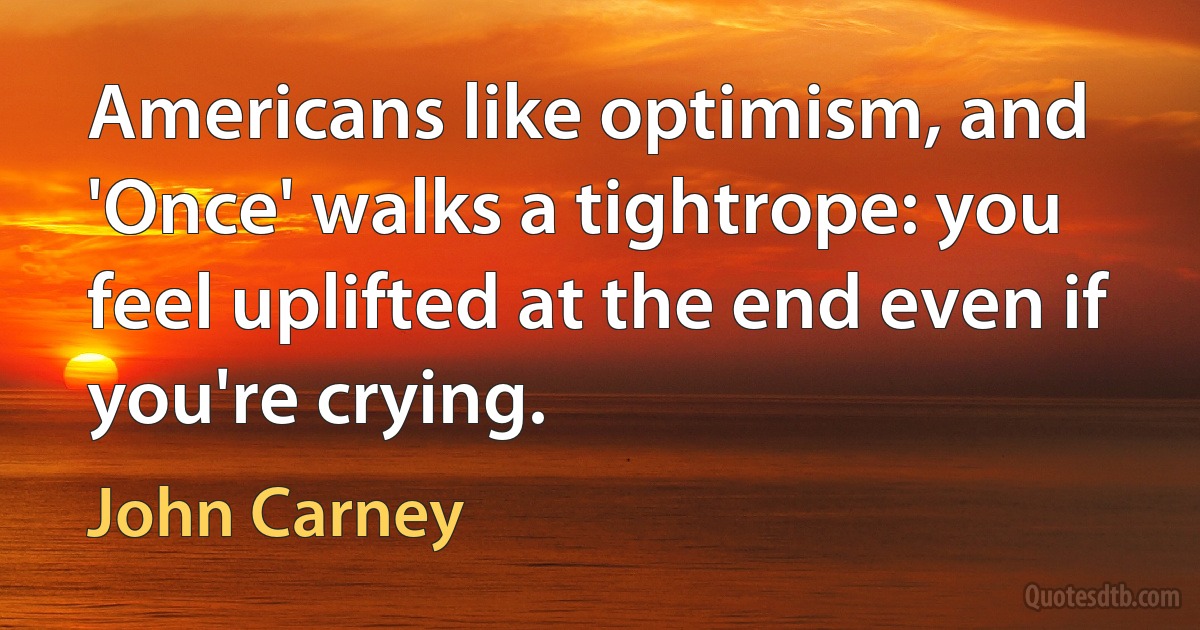 Americans like optimism, and 'Once' walks a tightrope: you feel uplifted at the end even if you're crying. (John Carney)