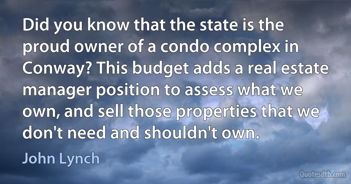 Did you know that the state is the proud owner of a condo complex in Conway? This budget adds a real estate manager position to assess what we own, and sell those properties that we don't need and shouldn't own. (John Lynch)