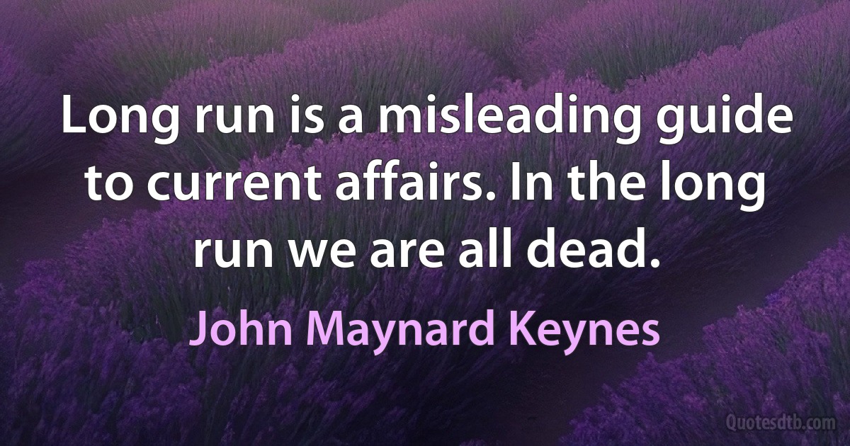 Long run is a misleading guide to current affairs. In the long run we are all dead. (John Maynard Keynes)