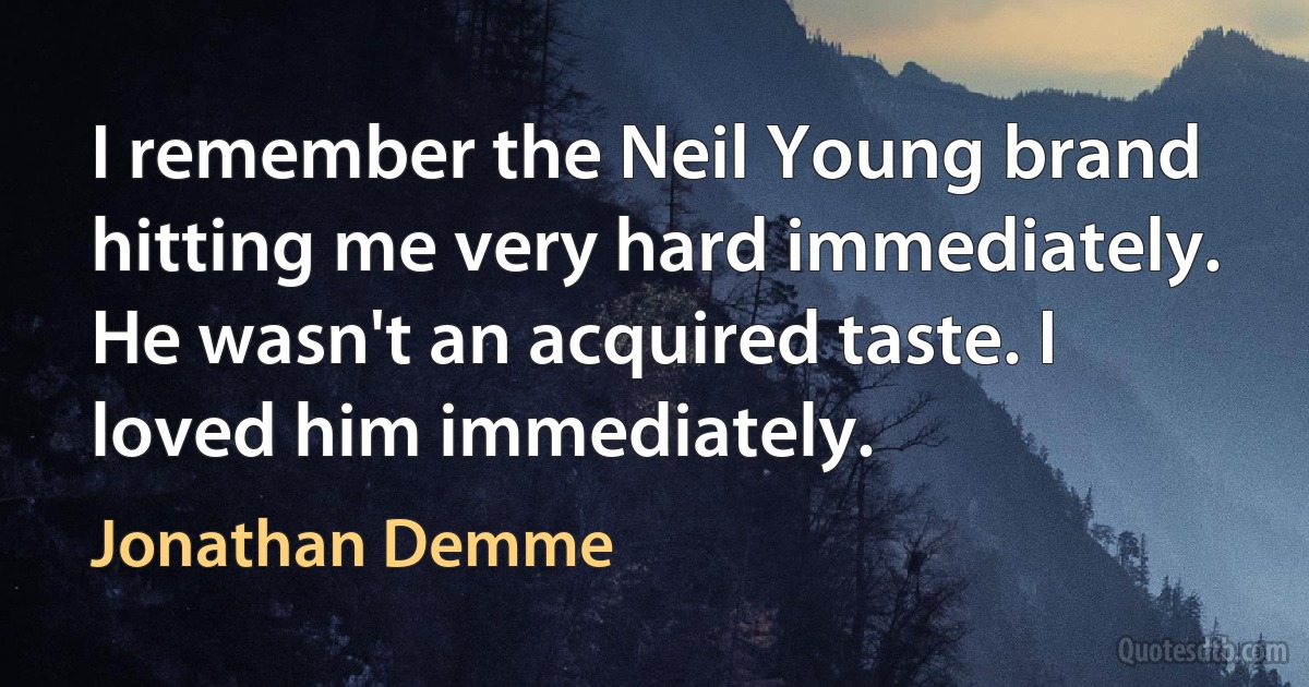 I remember the Neil Young brand hitting me very hard immediately. He wasn't an acquired taste. I loved him immediately. (Jonathan Demme)