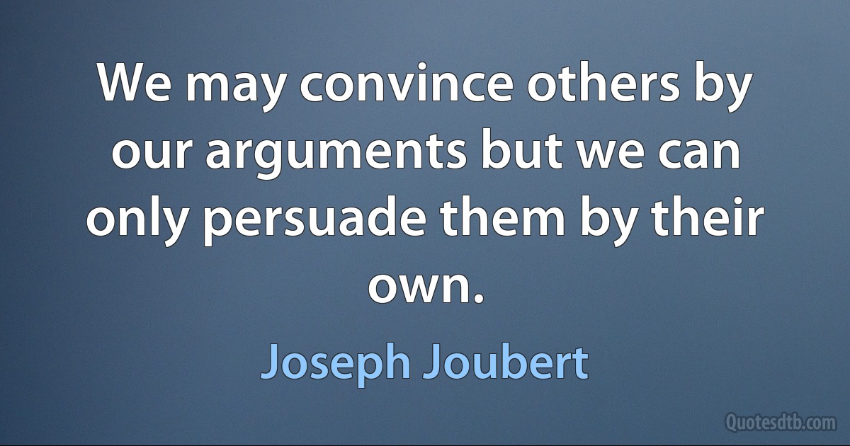 We may convince others by our arguments but we can only persuade them by their own. (Joseph Joubert)