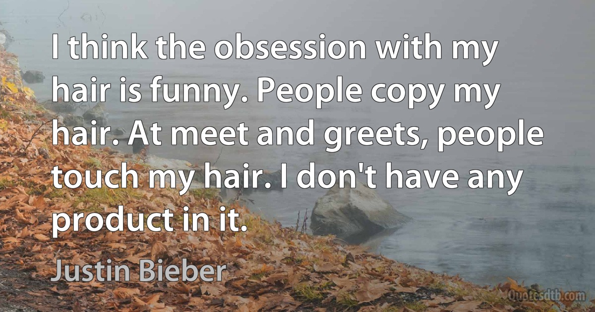 I think the obsession with my hair is funny. People copy my hair. At meet and greets, people touch my hair. I don't have any product in it. (Justin Bieber)