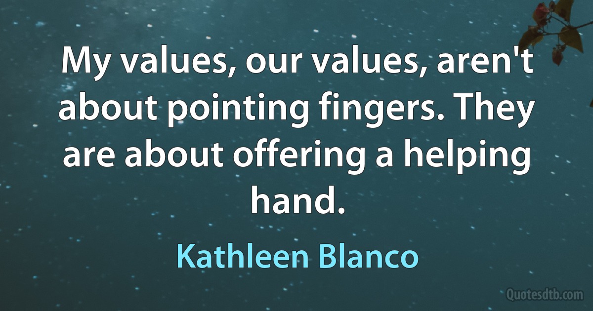 My values, our values, aren't about pointing fingers. They are about offering a helping hand. (Kathleen Blanco)