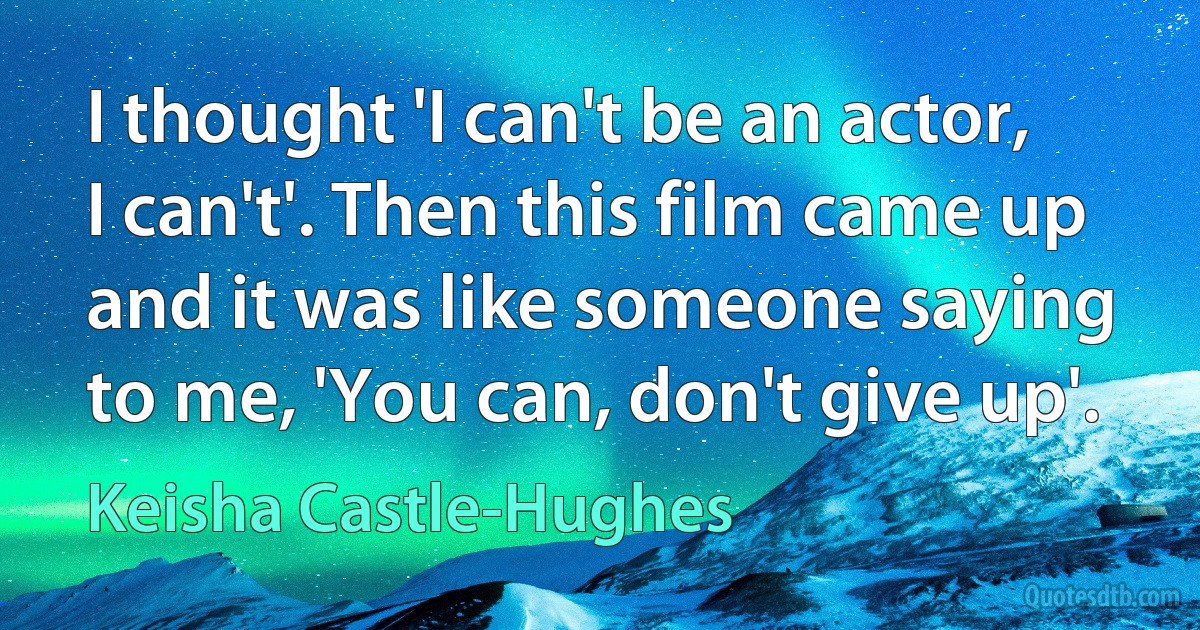 I thought 'I can't be an actor, I can't'. Then this film came up and it was like someone saying to me, 'You can, don't give up'. (Keisha Castle-Hughes)